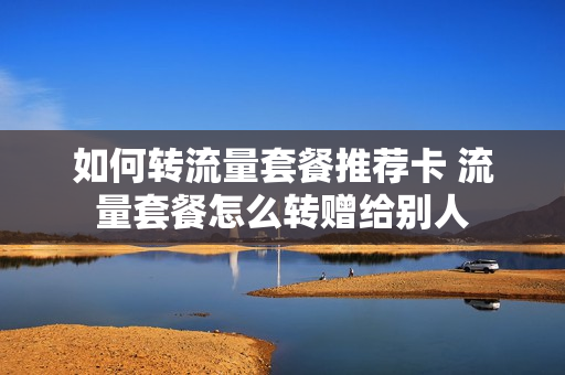 如何转流量套餐推荐卡 流量套餐怎么转赠给别人