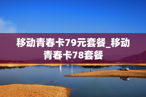 移动青春卡79元套餐_移动青春卡78套餐
