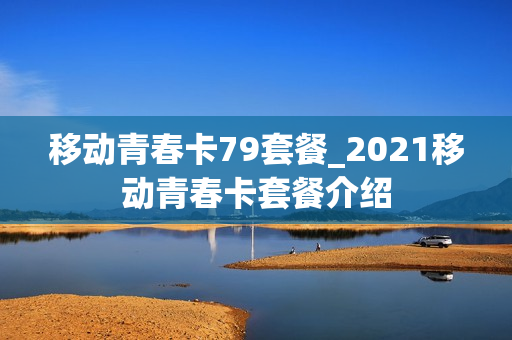 移动青春卡79套餐_2021移动青春卡套餐介绍