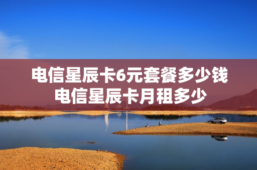 电信星辰卡6元套餐多少钱 电信星辰卡月租多少