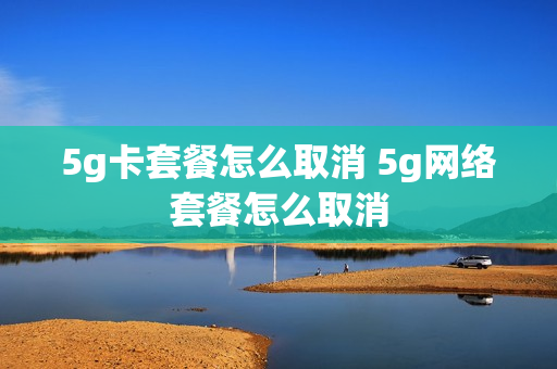 5g卡套餐怎么取消 5g网络套餐怎么取消