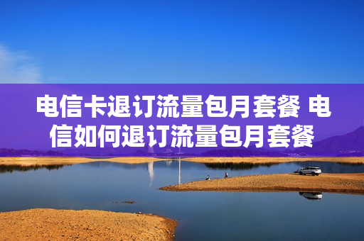 电信卡退订流量包月套餐 电信如何退订流量包月套餐