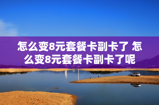 怎么变8元套餐卡副卡了 怎么变8元套餐卡副卡了呢
