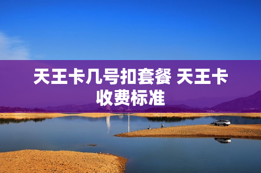 天王卡几号扣套餐 天王卡收费标准