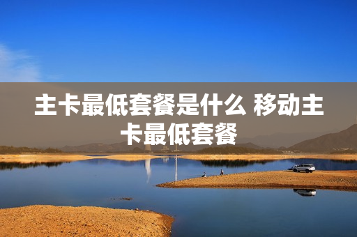 主卡最低套餐是什么 移动主卡最低套餐