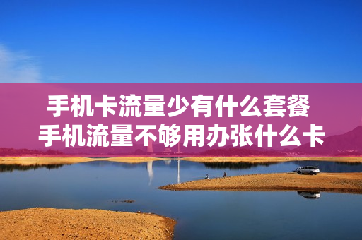 手机卡流量少有什么套餐 手机流量不够用办张什么卡好
