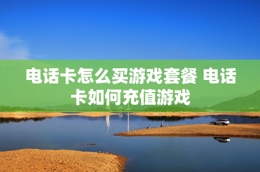 电话卡怎么买游戏套餐 电话卡如何充值游戏