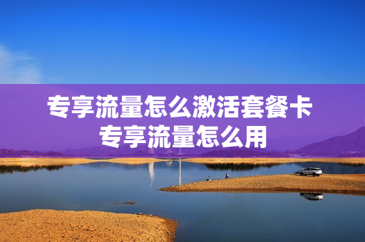 专享流量怎么激活套餐卡 专享流量怎么用