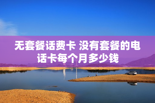 无套餐话费卡 没有套餐的电话卡每个月多少钱
