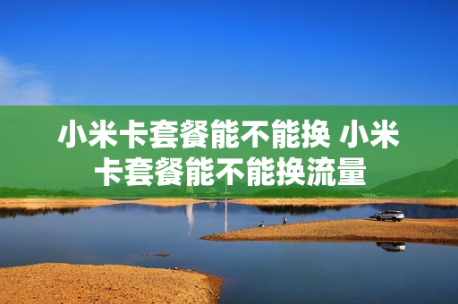 小米卡套餐能不能换 小米卡套餐能不能换流量