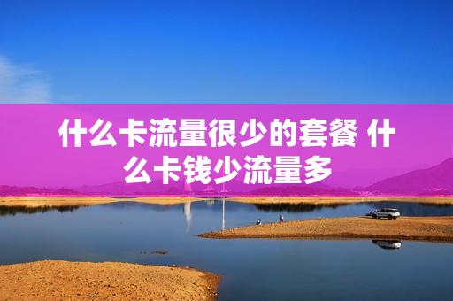 什么卡流量很少的套餐 什么卡钱少流量多