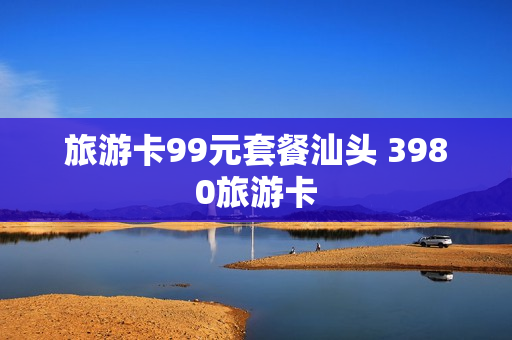 旅游卡99元套餐汕头 3980旅游卡