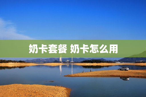 奶卡套餐 奶卡怎么用