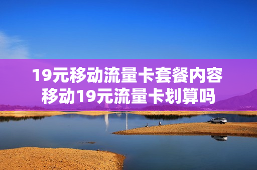 19元移动流量卡套餐内容 移动19元流量卡划算吗