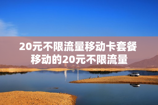 20元不限流量移动卡套餐 移动的20元不限流量