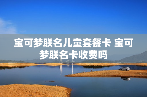 宝可梦联名儿童套餐卡 宝可梦联名卡收费吗