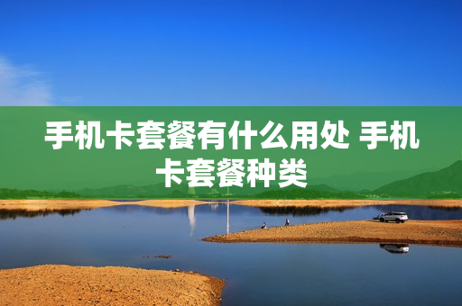 手机卡套餐有什么用处 手机卡套餐种类