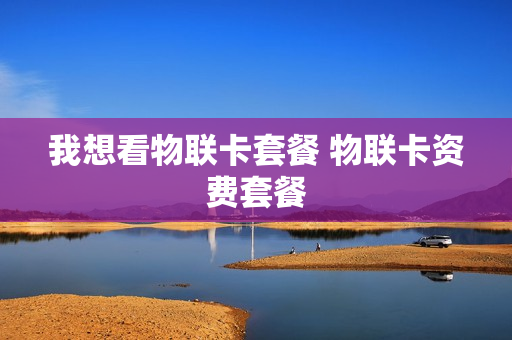 我想看物联卡套餐 物联卡资费套餐