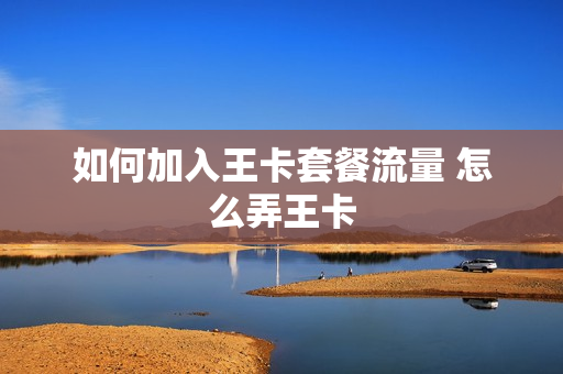 如何加入王卡套餐流量 怎么弄王卡