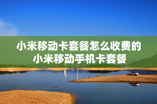 小米移动卡套餐怎么收费的 小米移动手机卡套餐
