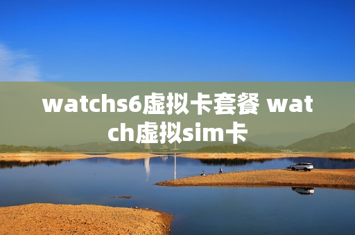 watchs6虚拟卡套餐 watch虚拟sim卡