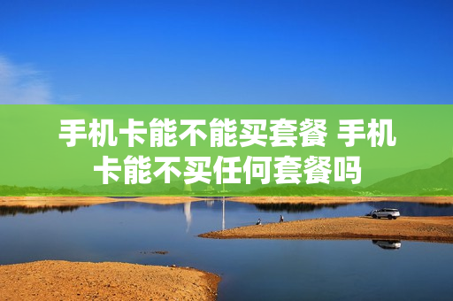 手机卡能不能买套餐 手机卡能不买任何套餐吗