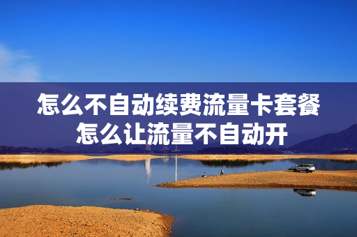 怎么不自动续费流量卡套餐 怎么让流量不自动开