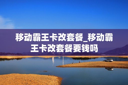 移动霸王卡改套餐_移动霸王卡改套餐要钱吗