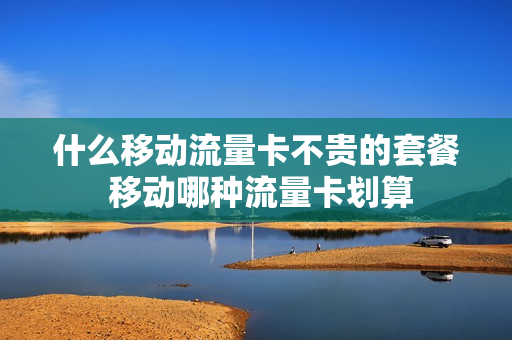 什么移动流量卡不贵的套餐 移动哪种流量卡划算