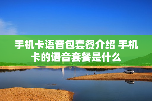 手机卡语音包套餐介绍 手机卡的语音套餐是什么