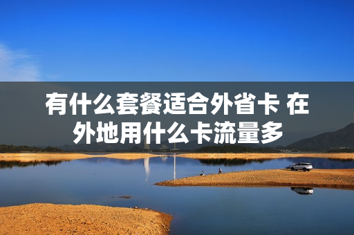 有什么套餐适合外省卡 在外地用什么卡流量多