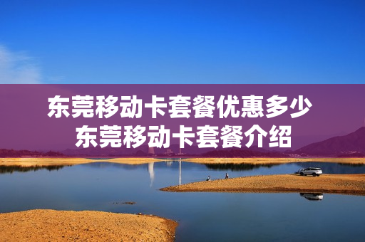 东莞移动卡套餐优惠多少 东莞移动卡套餐介绍