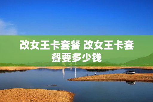 改女王卡套餐 改女王卡套餐要多少钱