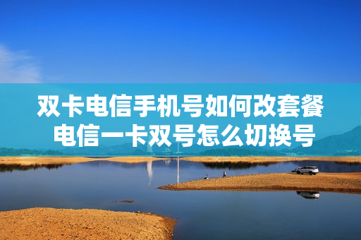 双卡电信手机号如何改套餐 电信一卡双号怎么切换号码