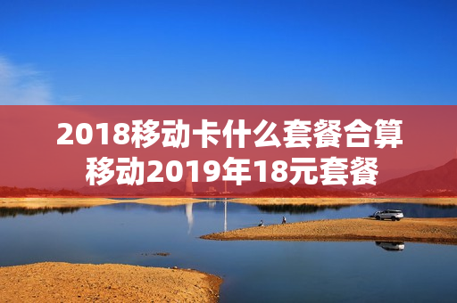 2018移动卡什么套餐合算 移动2019年18元套餐