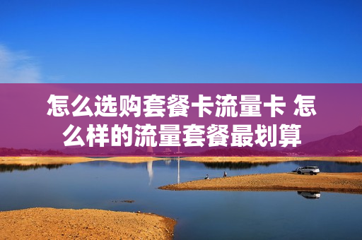 怎么选购套餐卡流量卡 怎么样的流量套餐最划算
