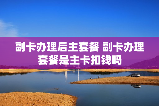 副卡办理后主套餐 副卡办理套餐是主卡扣钱吗
