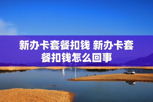 新办卡套餐扣钱 新办卡套餐扣钱怎么回事