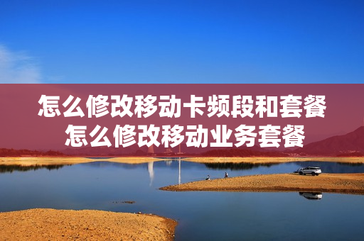怎么修改移动卡频段和套餐 怎么修改移动业务套餐