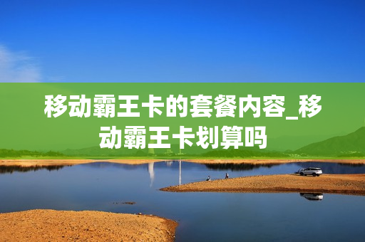 移动霸王卡的套餐内容_移动霸王卡划算吗