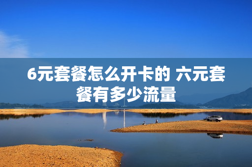 6元套餐怎么开卡的 六元套餐有多少流量