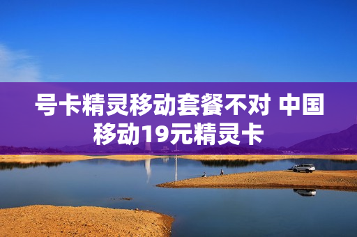 号卡精灵移动套餐不对 中国移动19元精灵卡