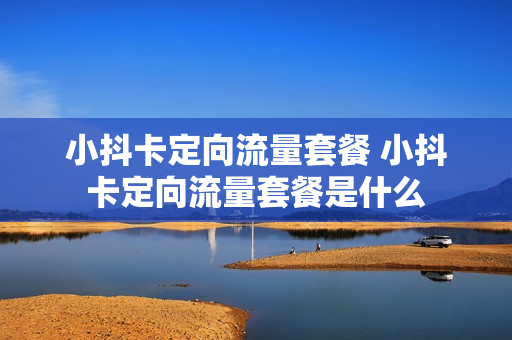 小抖卡定向流量套餐 小抖卡定向流量套餐是什么