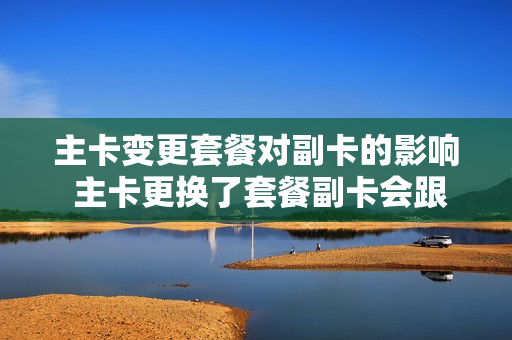 主卡变更套餐对副卡的影响 主卡更换了套餐副卡会跟着变吗