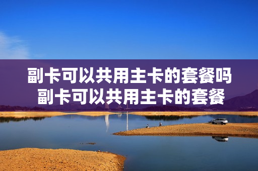 副卡可以共用主卡的套餐吗 副卡可以共用主卡的套餐吗移动
