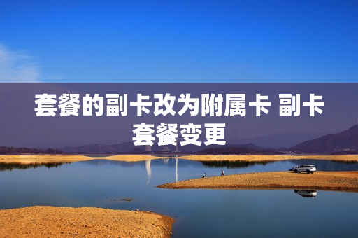 套餐的副卡改为附属卡 副卡套餐变更