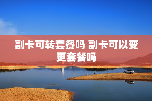 副卡可转套餐吗 副卡可以变更套餐吗