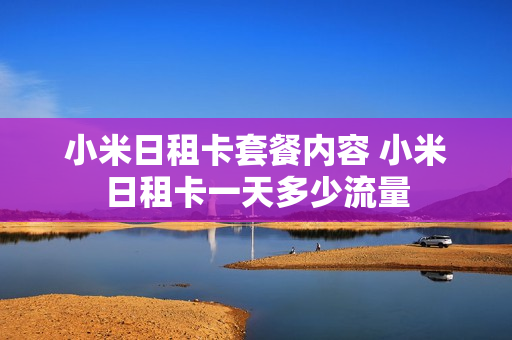 小米日租卡套餐内容 小米日租卡一天多少流量