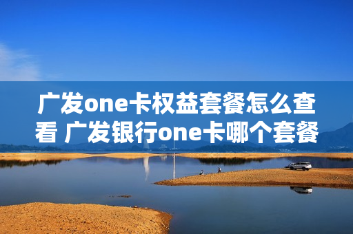 广发one卡权益套餐怎么查看 广发银行one卡哪个套餐好