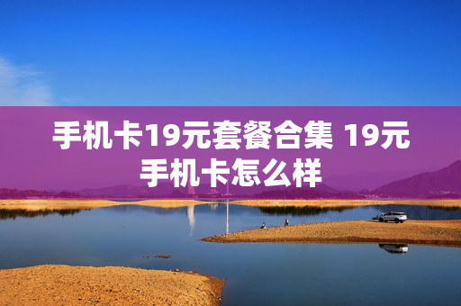 手机卡19元套餐合集 19元手机卡怎么样